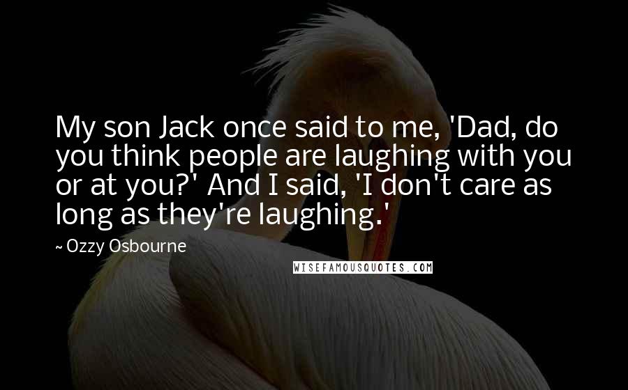 Ozzy Osbourne Quotes: My son Jack once said to me, 'Dad, do you think people are laughing with you or at you?' And I said, 'I don't care as long as they're laughing.'