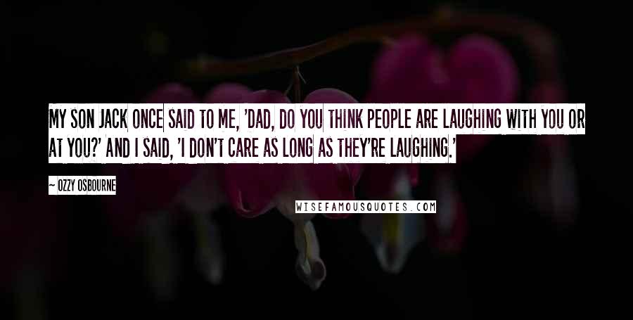 Ozzy Osbourne Quotes: My son Jack once said to me, 'Dad, do you think people are laughing with you or at you?' And I said, 'I don't care as long as they're laughing.'