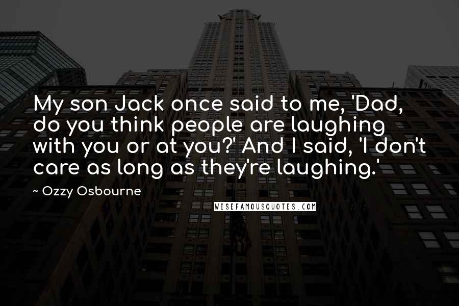 Ozzy Osbourne Quotes: My son Jack once said to me, 'Dad, do you think people are laughing with you or at you?' And I said, 'I don't care as long as they're laughing.'