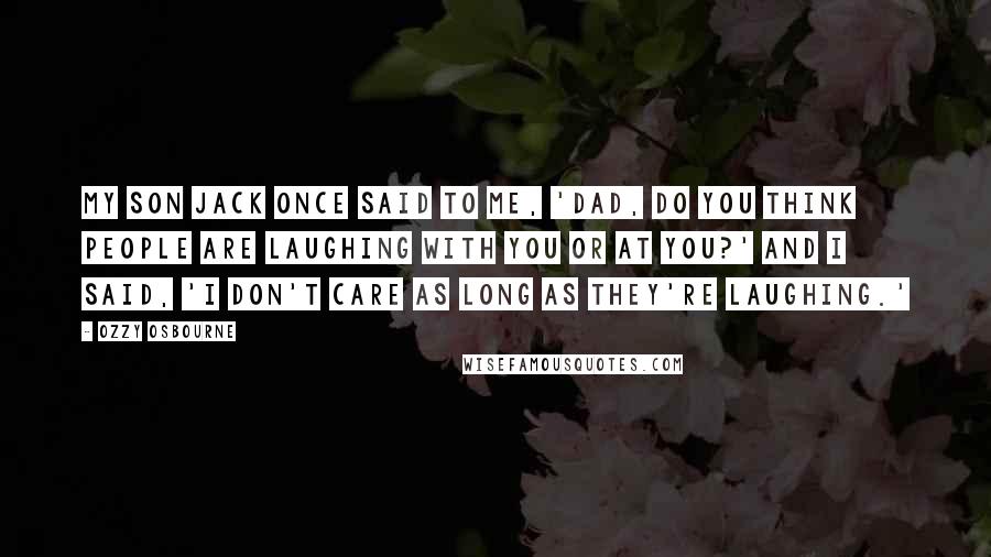 Ozzy Osbourne Quotes: My son Jack once said to me, 'Dad, do you think people are laughing with you or at you?' And I said, 'I don't care as long as they're laughing.'