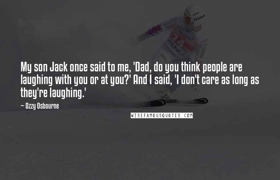 Ozzy Osbourne Quotes: My son Jack once said to me, 'Dad, do you think people are laughing with you or at you?' And I said, 'I don't care as long as they're laughing.'