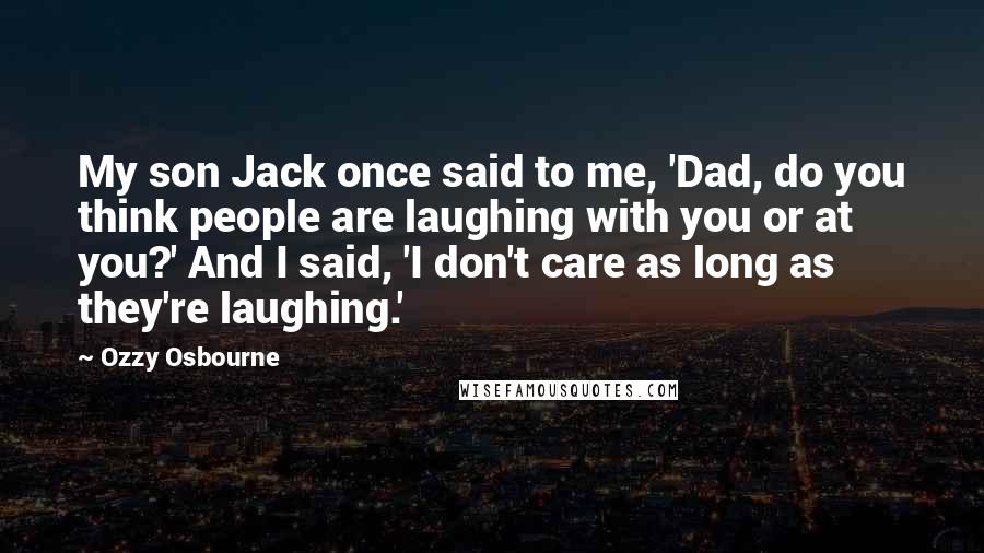 Ozzy Osbourne Quotes: My son Jack once said to me, 'Dad, do you think people are laughing with you or at you?' And I said, 'I don't care as long as they're laughing.'