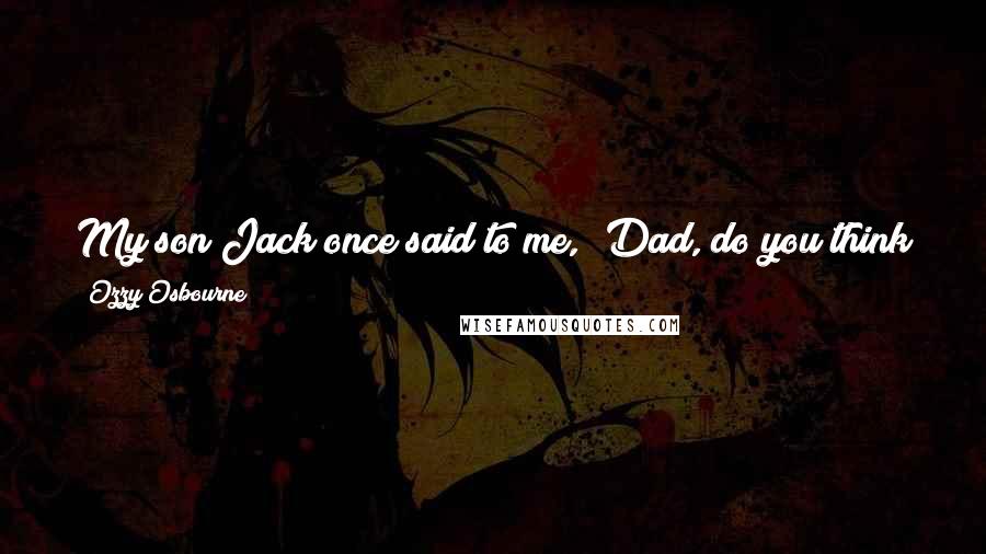 Ozzy Osbourne Quotes: My son Jack once said to me, 'Dad, do you think people are laughing with you or at you?' And I said, 'I don't care as long as they're laughing.'