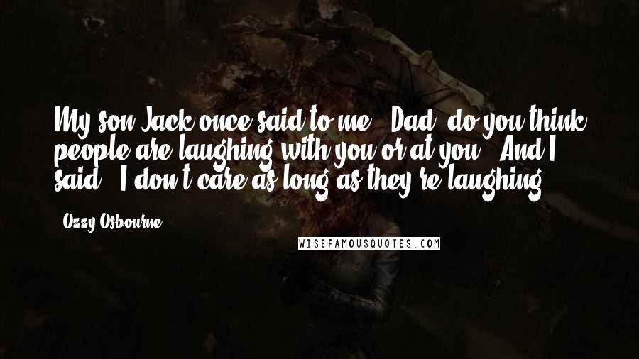 Ozzy Osbourne Quotes: My son Jack once said to me, 'Dad, do you think people are laughing with you or at you?' And I said, 'I don't care as long as they're laughing.'