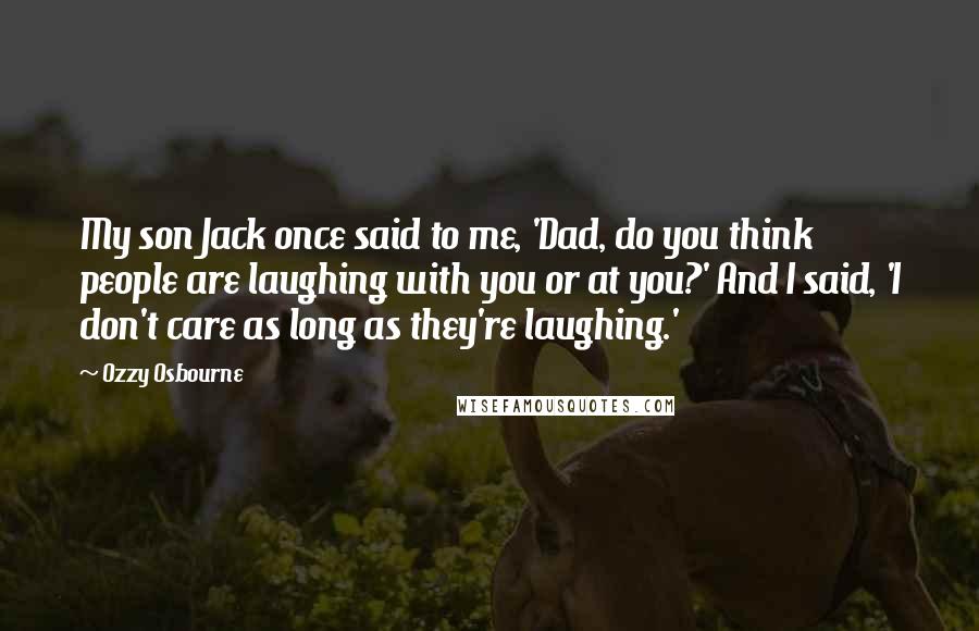 Ozzy Osbourne Quotes: My son Jack once said to me, 'Dad, do you think people are laughing with you or at you?' And I said, 'I don't care as long as they're laughing.'