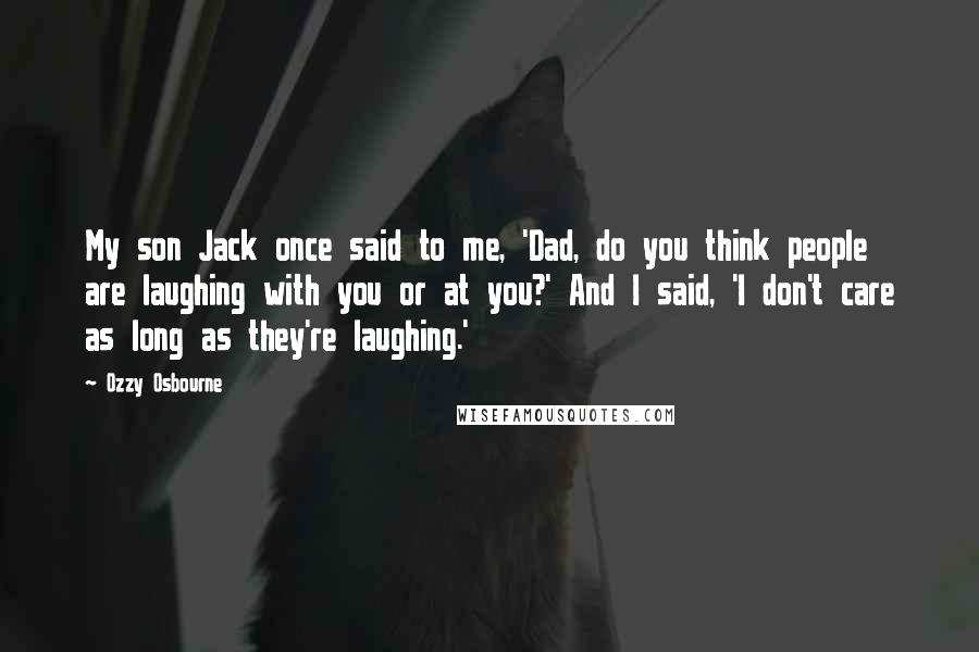 Ozzy Osbourne Quotes: My son Jack once said to me, 'Dad, do you think people are laughing with you or at you?' And I said, 'I don't care as long as they're laughing.'