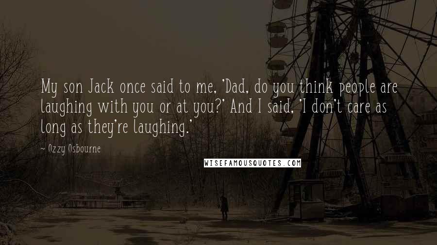 Ozzy Osbourne Quotes: My son Jack once said to me, 'Dad, do you think people are laughing with you or at you?' And I said, 'I don't care as long as they're laughing.'