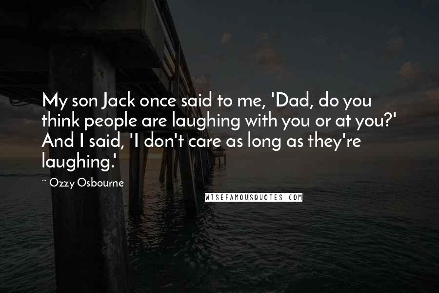 Ozzy Osbourne Quotes: My son Jack once said to me, 'Dad, do you think people are laughing with you or at you?' And I said, 'I don't care as long as they're laughing.'