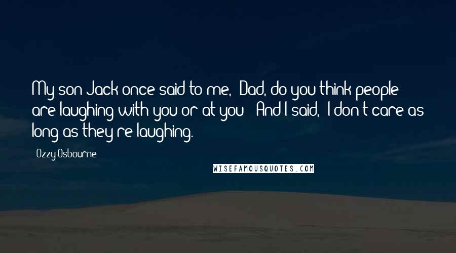 Ozzy Osbourne Quotes: My son Jack once said to me, 'Dad, do you think people are laughing with you or at you?' And I said, 'I don't care as long as they're laughing.'