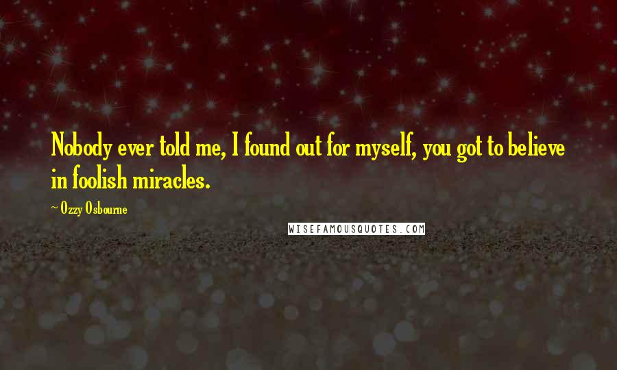 Ozzy Osbourne Quotes: Nobody ever told me, I found out for myself, you got to believe in foolish miracles.