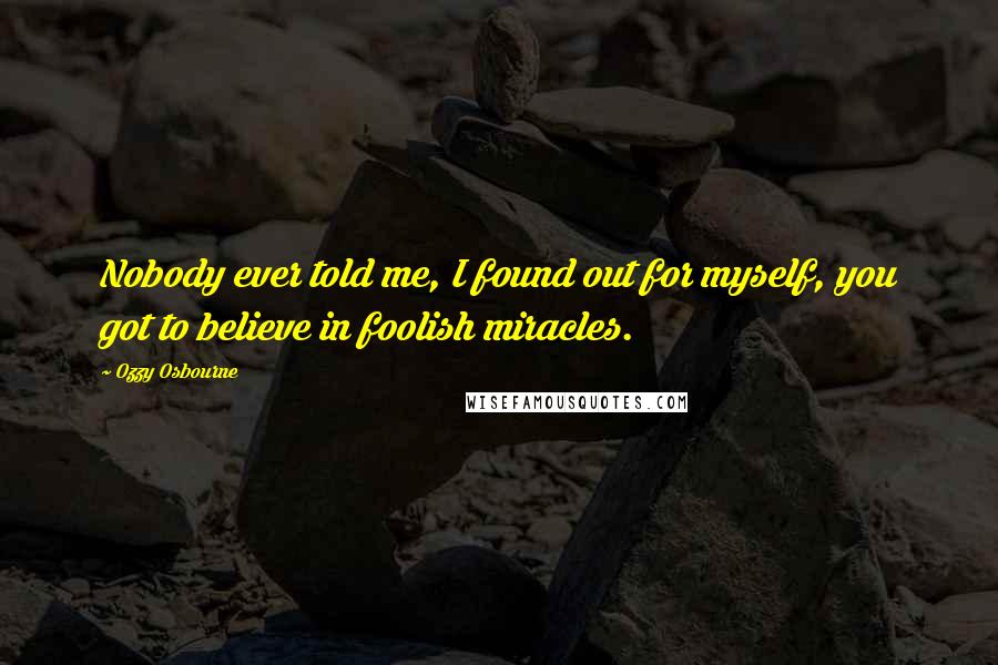 Ozzy Osbourne Quotes: Nobody ever told me, I found out for myself, you got to believe in foolish miracles.
