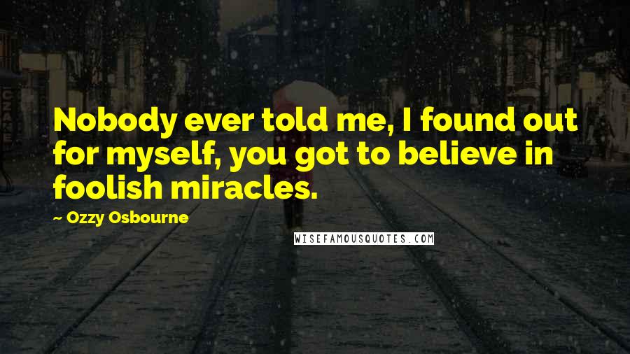 Ozzy Osbourne Quotes: Nobody ever told me, I found out for myself, you got to believe in foolish miracles.