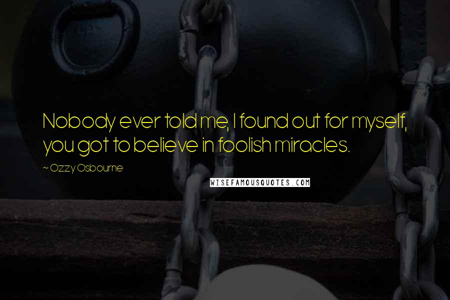 Ozzy Osbourne Quotes: Nobody ever told me, I found out for myself, you got to believe in foolish miracles.