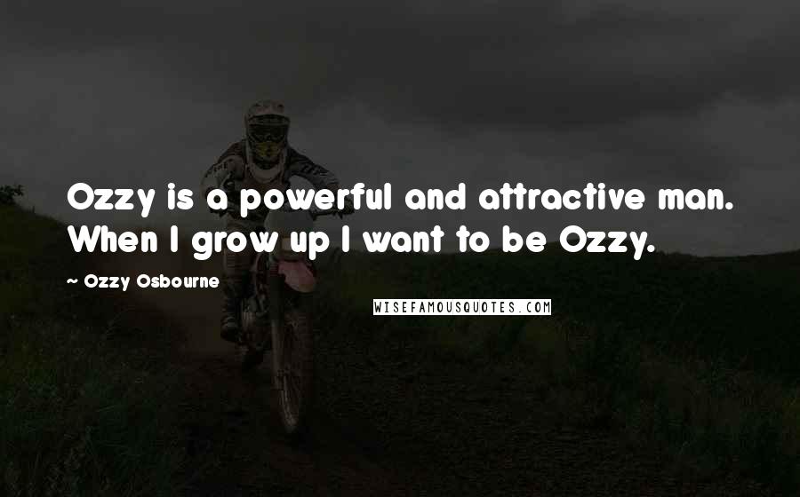 Ozzy Osbourne Quotes: Ozzy is a powerful and attractive man. When I grow up I want to be Ozzy.