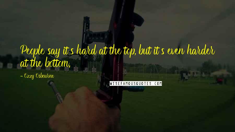 Ozzy Osbourne Quotes: People say it's hard at the top, but it's even harder at the bottom.