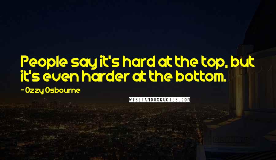 Ozzy Osbourne Quotes: People say it's hard at the top, but it's even harder at the bottom.