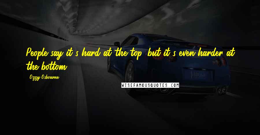 Ozzy Osbourne Quotes: People say it's hard at the top, but it's even harder at the bottom.