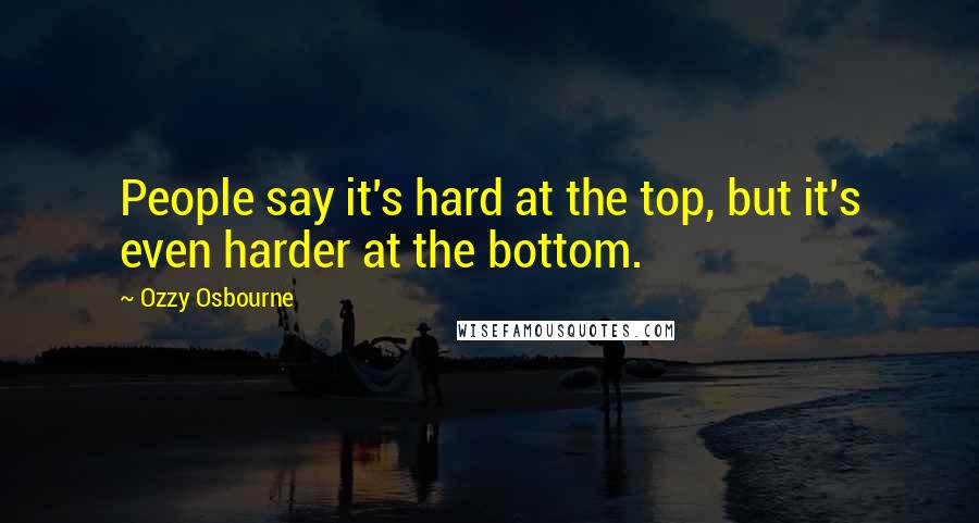 Ozzy Osbourne Quotes: People say it's hard at the top, but it's even harder at the bottom.