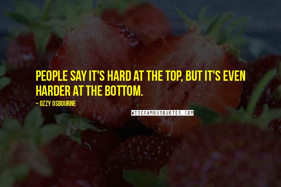 Ozzy Osbourne Quotes: People say it's hard at the top, but it's even harder at the bottom.