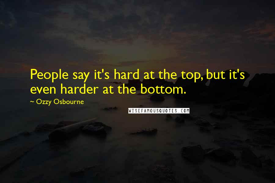 Ozzy Osbourne Quotes: People say it's hard at the top, but it's even harder at the bottom.