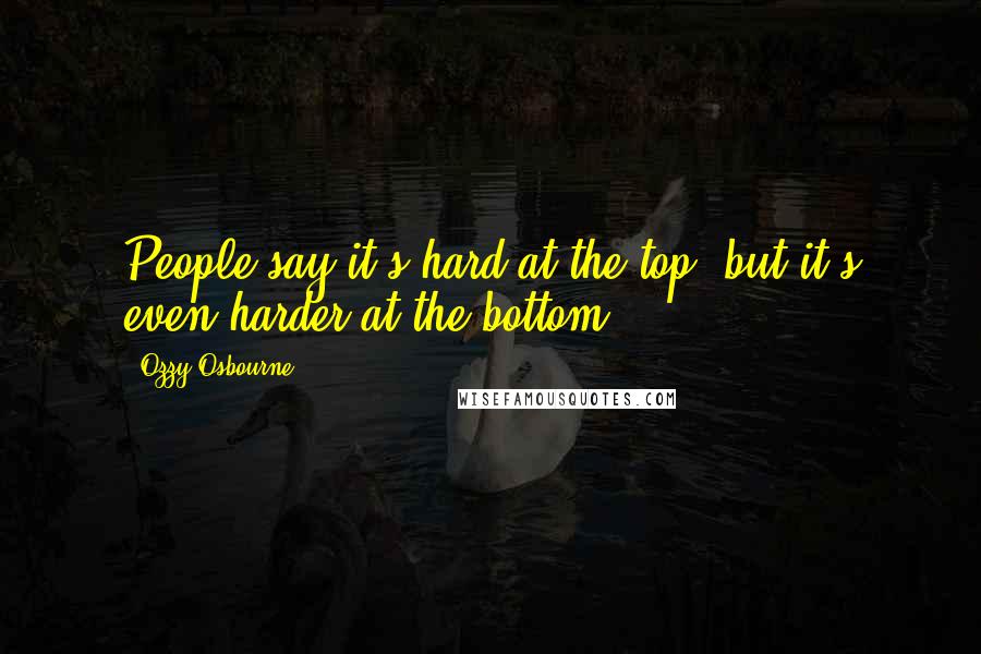 Ozzy Osbourne Quotes: People say it's hard at the top, but it's even harder at the bottom.