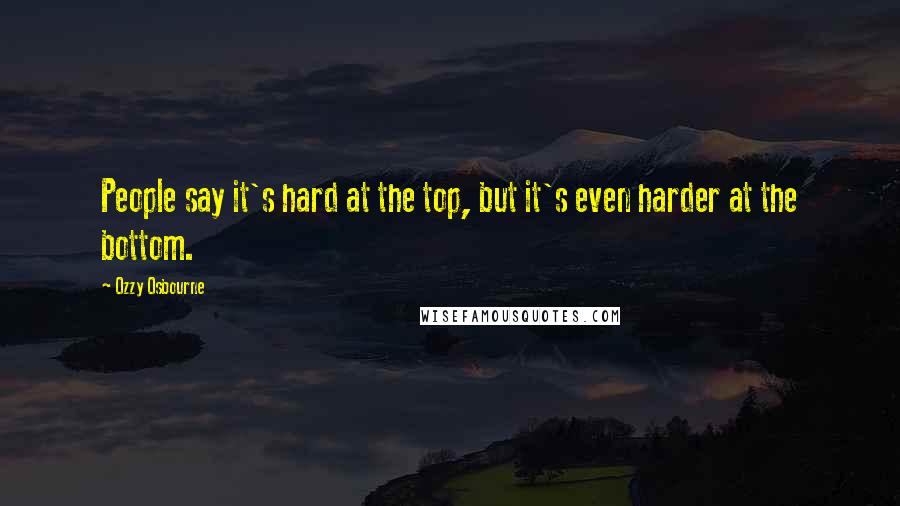 Ozzy Osbourne Quotes: People say it's hard at the top, but it's even harder at the bottom.
