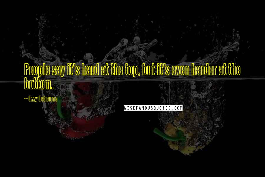 Ozzy Osbourne Quotes: People say it's hard at the top, but it's even harder at the bottom.