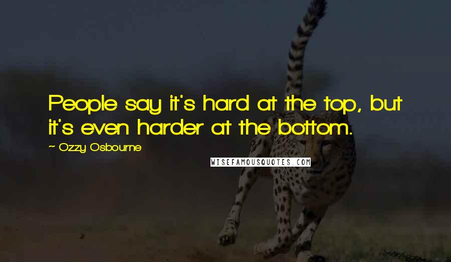 Ozzy Osbourne Quotes: People say it's hard at the top, but it's even harder at the bottom.