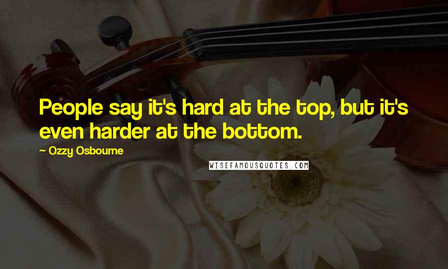 Ozzy Osbourne Quotes: People say it's hard at the top, but it's even harder at the bottom.