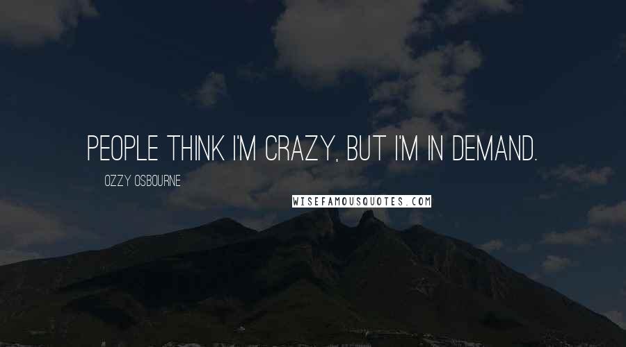 Ozzy Osbourne Quotes: People think I'm crazy, but I'm in demand.