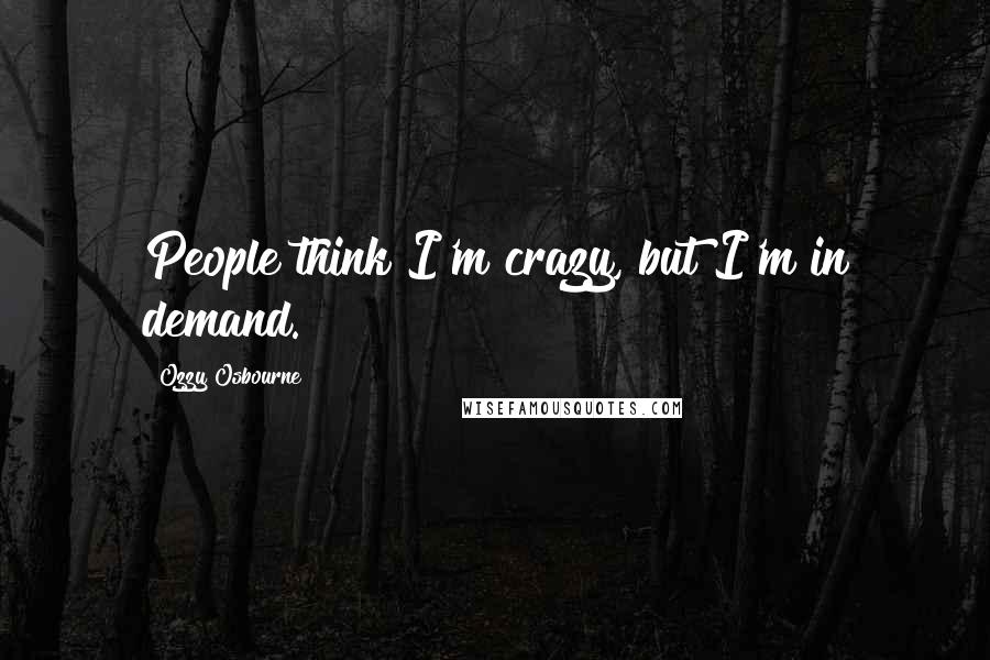 Ozzy Osbourne Quotes: People think I'm crazy, but I'm in demand.