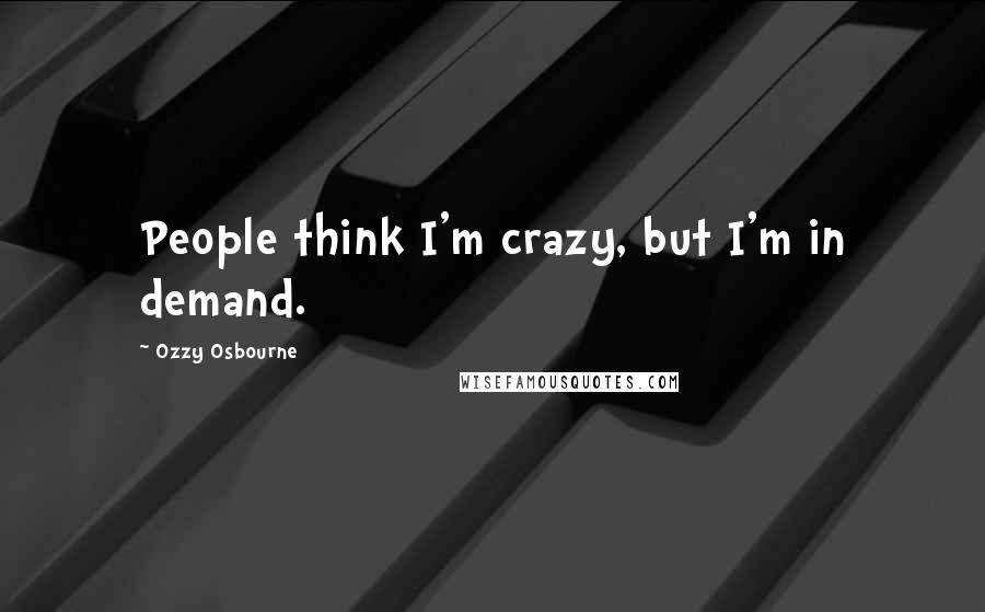 Ozzy Osbourne Quotes: People think I'm crazy, but I'm in demand.