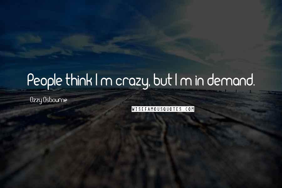 Ozzy Osbourne Quotes: People think I'm crazy, but I'm in demand.