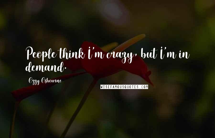 Ozzy Osbourne Quotes: People think I'm crazy, but I'm in demand.