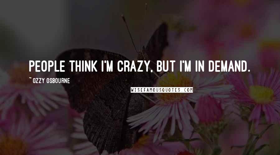 Ozzy Osbourne Quotes: People think I'm crazy, but I'm in demand.