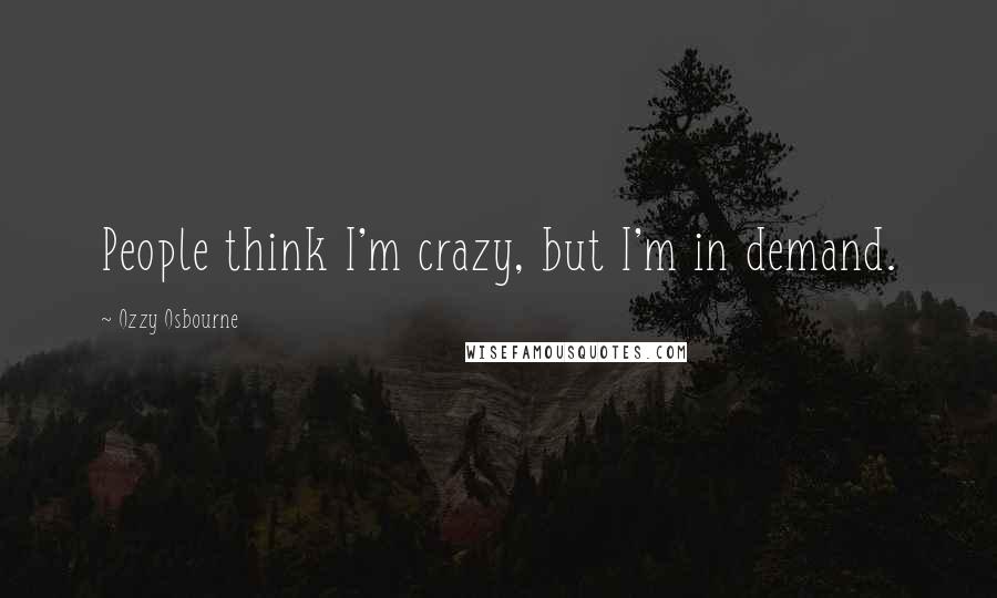 Ozzy Osbourne Quotes: People think I'm crazy, but I'm in demand.