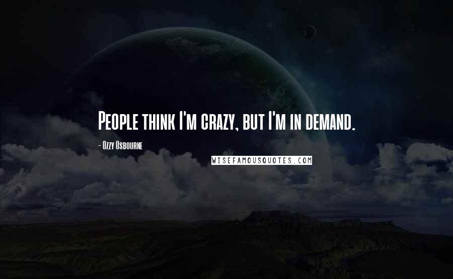 Ozzy Osbourne Quotes: People think I'm crazy, but I'm in demand.