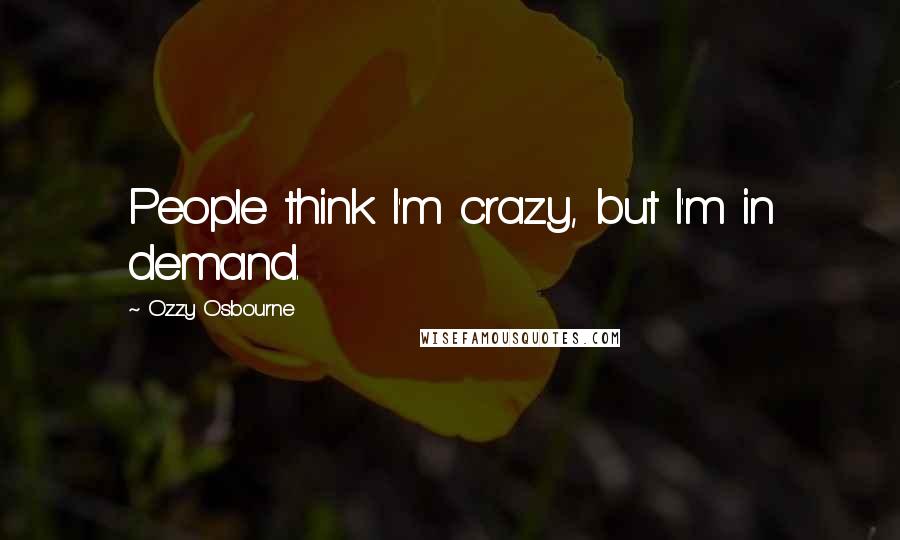 Ozzy Osbourne Quotes: People think I'm crazy, but I'm in demand.