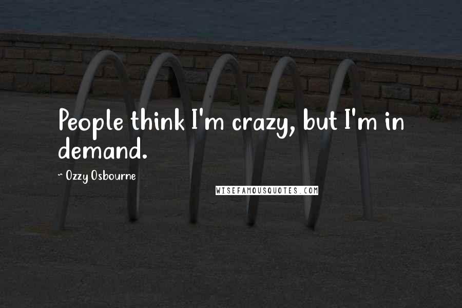 Ozzy Osbourne Quotes: People think I'm crazy, but I'm in demand.