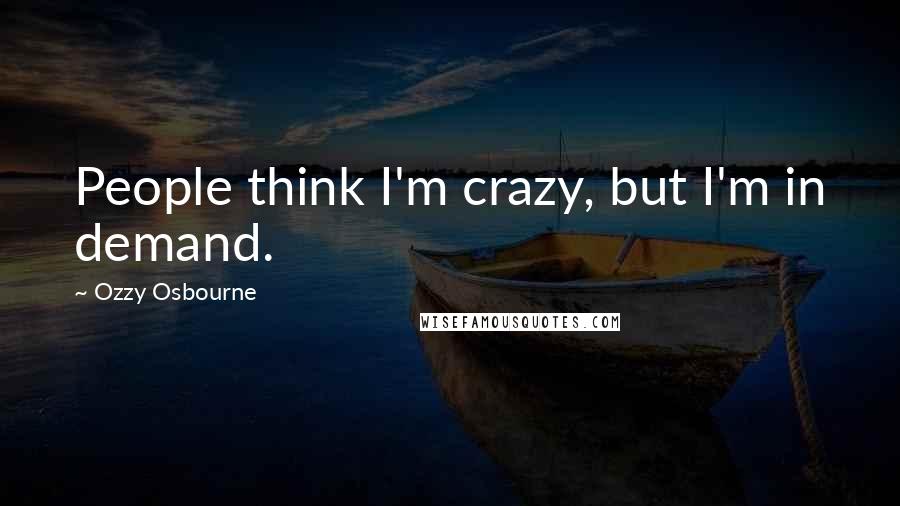 Ozzy Osbourne Quotes: People think I'm crazy, but I'm in demand.