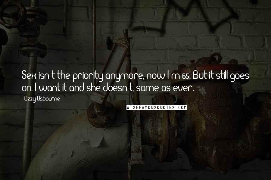 Ozzy Osbourne Quotes: Sex isn't the priority anymore, now I'm 65. But it still goes on. I want it and she doesn't, same as ever.