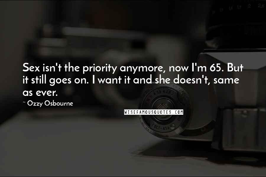 Ozzy Osbourne Quotes: Sex isn't the priority anymore, now I'm 65. But it still goes on. I want it and she doesn't, same as ever.