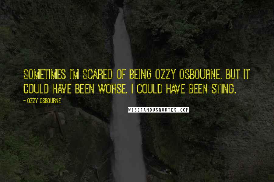 Ozzy Osbourne Quotes: Sometimes I'm scared of being Ozzy Osbourne. But it could have been worse. I could have been Sting.