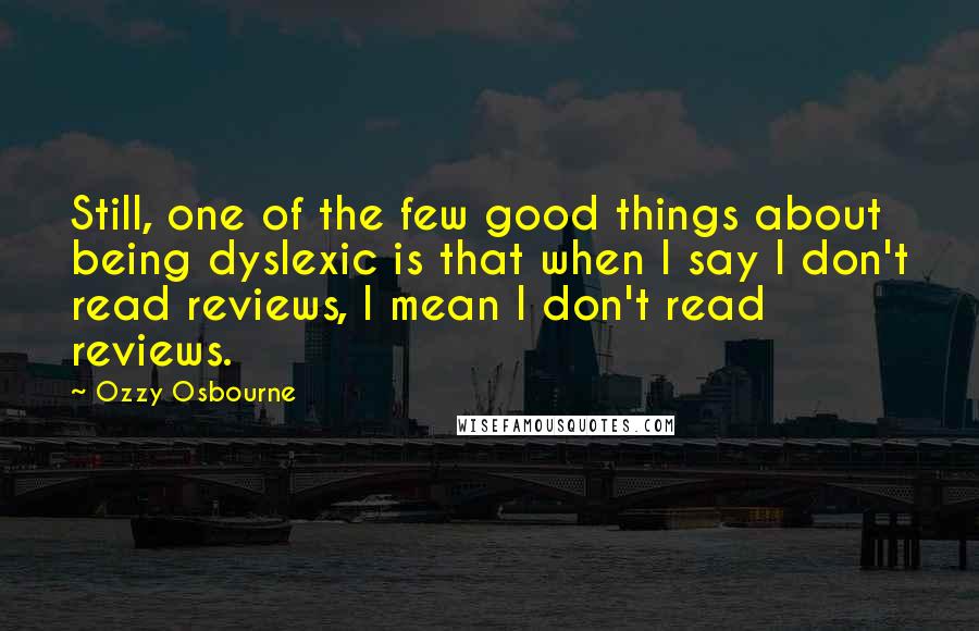 Ozzy Osbourne Quotes: Still, one of the few good things about being dyslexic is that when I say I don't read reviews, I mean I don't read reviews.