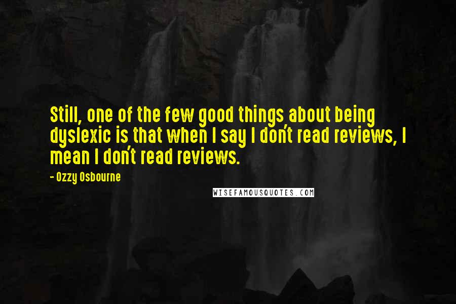 Ozzy Osbourne Quotes: Still, one of the few good things about being dyslexic is that when I say I don't read reviews, I mean I don't read reviews.