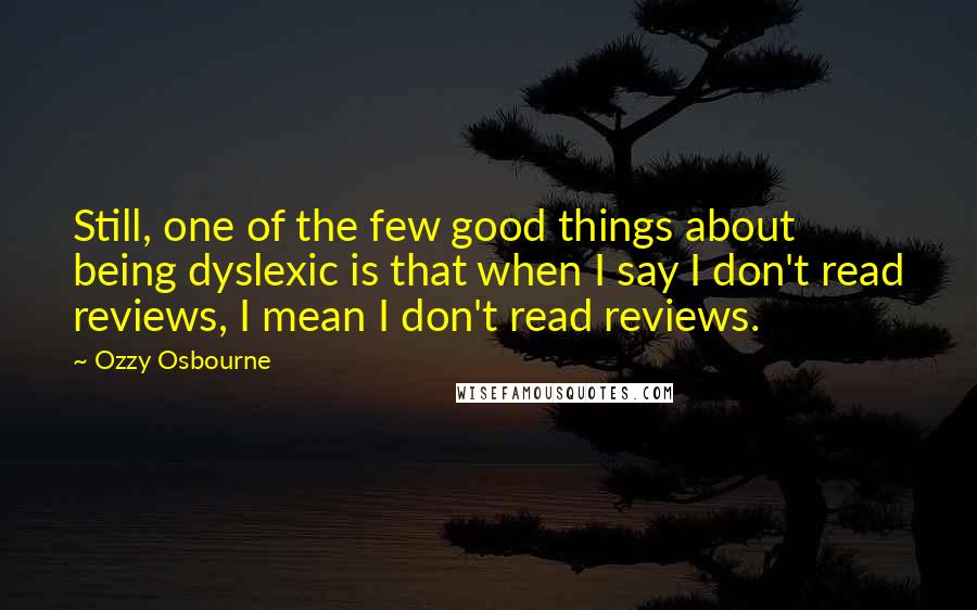 Ozzy Osbourne Quotes: Still, one of the few good things about being dyslexic is that when I say I don't read reviews, I mean I don't read reviews.