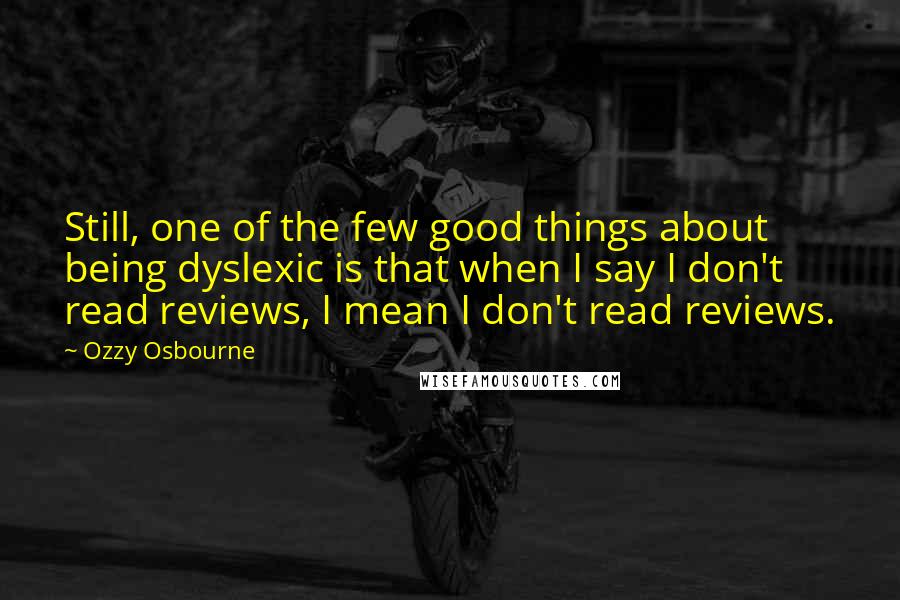 Ozzy Osbourne Quotes: Still, one of the few good things about being dyslexic is that when I say I don't read reviews, I mean I don't read reviews.