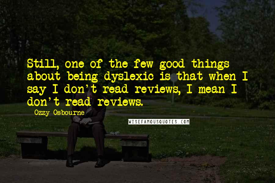 Ozzy Osbourne Quotes: Still, one of the few good things about being dyslexic is that when I say I don't read reviews, I mean I don't read reviews.