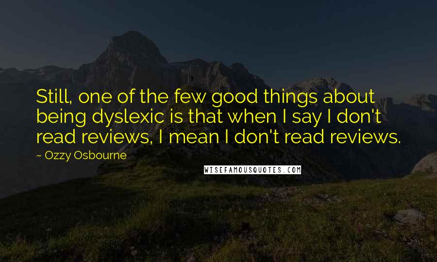 Ozzy Osbourne Quotes: Still, one of the few good things about being dyslexic is that when I say I don't read reviews, I mean I don't read reviews.