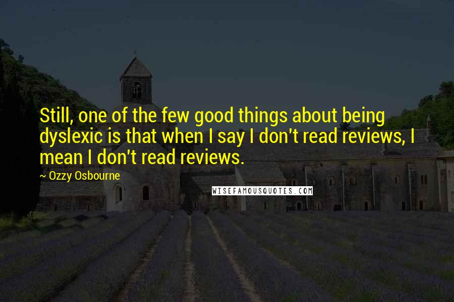 Ozzy Osbourne Quotes: Still, one of the few good things about being dyslexic is that when I say I don't read reviews, I mean I don't read reviews.